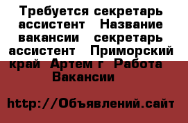 Требуется секретарь-ассистент › Название вакансии ­ секретарь-ассистент - Приморский край, Артем г. Работа » Вакансии   